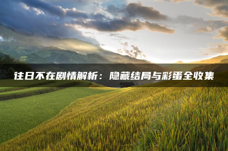 往日不在剧情解析：隐藏结局与彩蛋全收集