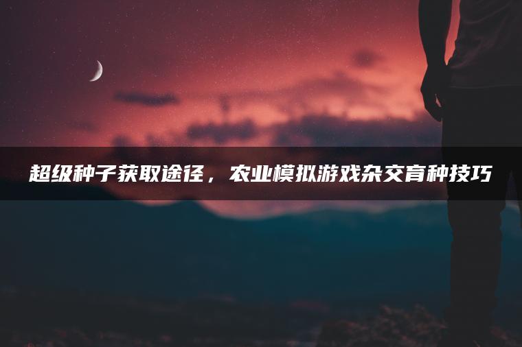 超级种子获取途径，农业模拟游戏杂交育种技巧