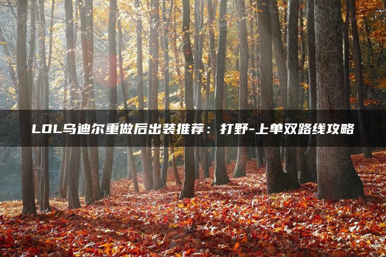 LOL乌迪尔重做后出装推荐：打野-上单双路线攻略