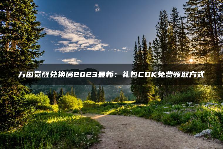 万国觉醒兑换码2023最新：礼包CDK免费领取方式