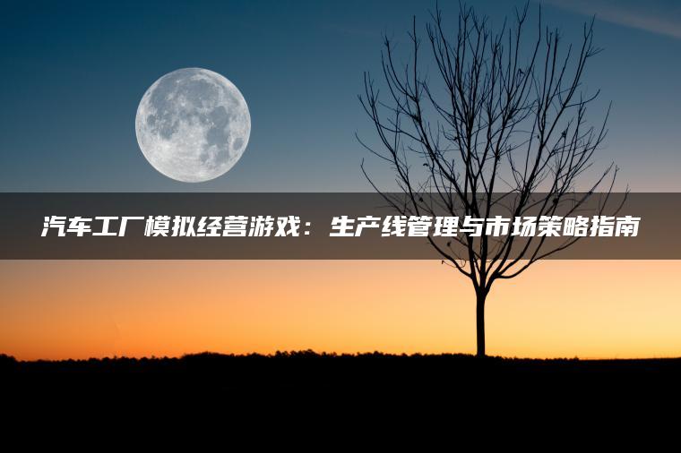 汽车工厂模拟经营游戏：生产线管理与市场策略指南