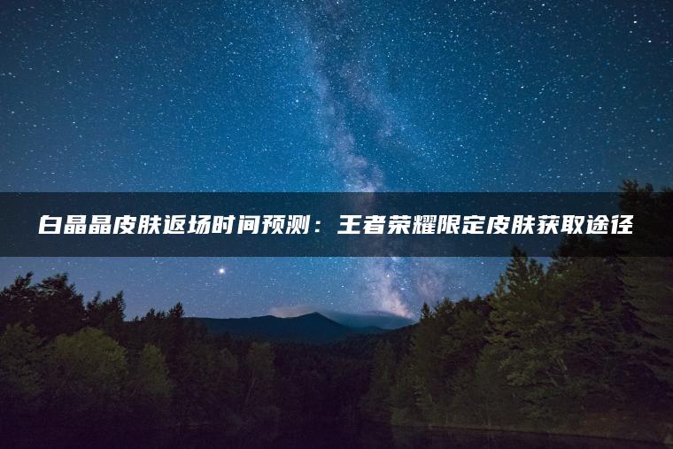 白晶晶皮肤返场时间预测：王者荣耀限定皮肤获取途径