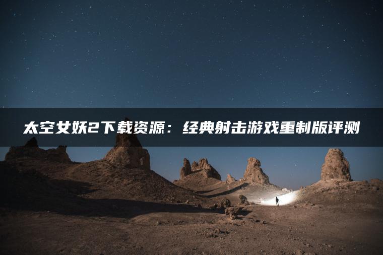 太空女妖2下载资源：经典射击游戏重制版评测