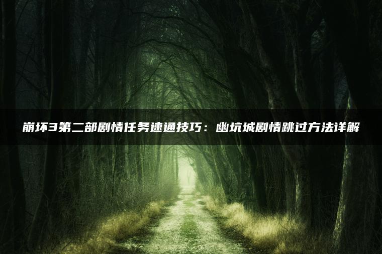 崩坏3第二部剧情任务速通技巧：幽坑城剧情跳过方法详解