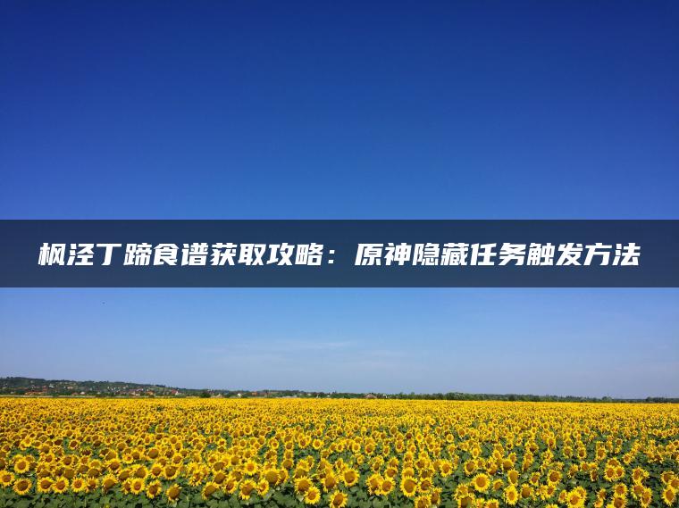枫泾丁蹄食谱获取攻略：原神隐藏任务触发方法