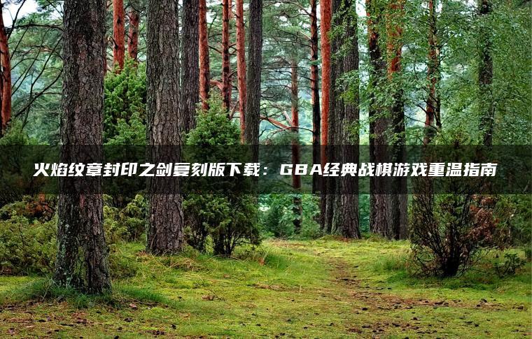 火焰纹章封印之剑复刻版下载：GBA经典战棋游戏重温指南