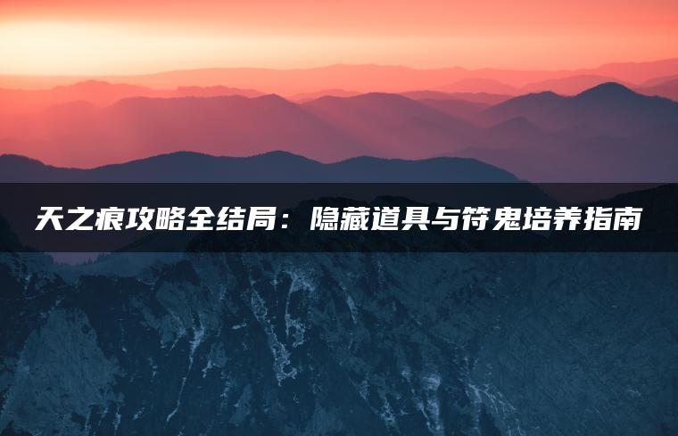 天之痕攻略全结局：隐藏道具与符鬼培养指南