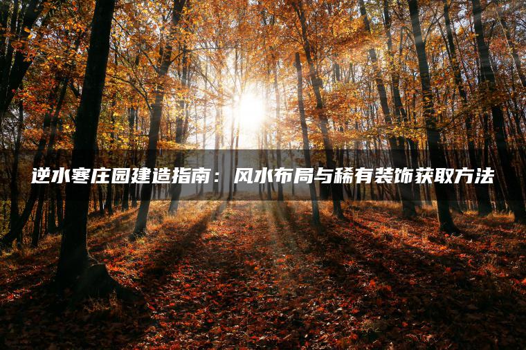 逆水寒庄园建造指南：风水布局与稀有装饰获取方法