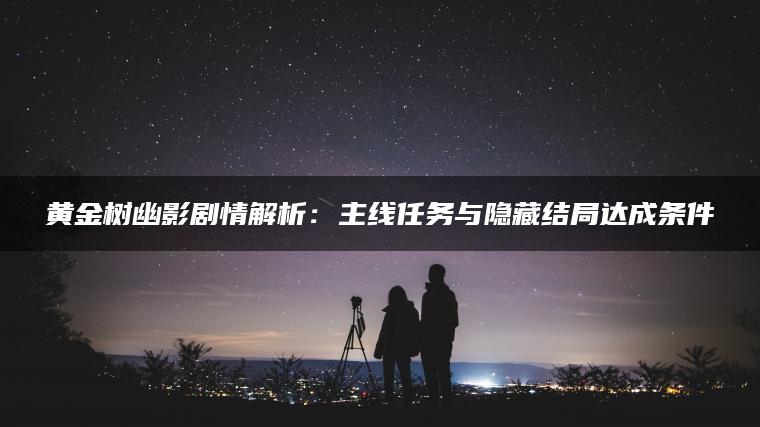 黄金树幽影剧情解析：主线任务与隐藏结局达成条件