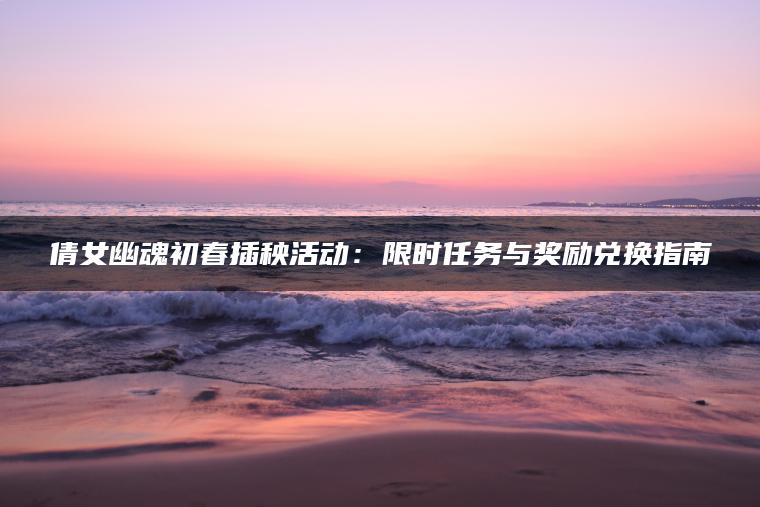 倩女幽魂初春插秧活动：限时任务与奖励兑换指南