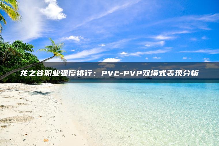 龙之谷职业强度排行：PVE-PVP双模式表现分析