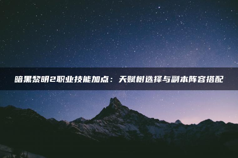 暗黑黎明2职业技能加点：天赋树选择与副本阵容搭配