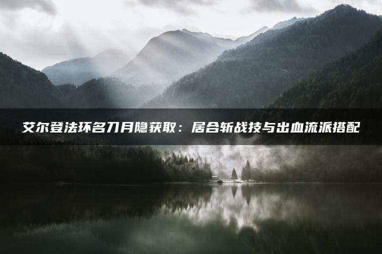 艾尔登法环名刀月隐获取：居合斩战技与出血流派搭配