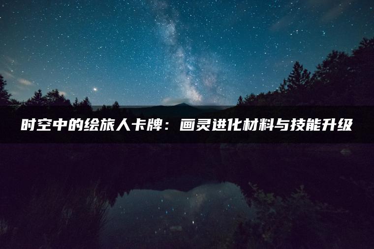 时空中的绘旅人卡牌：画灵进化材料与技能升级