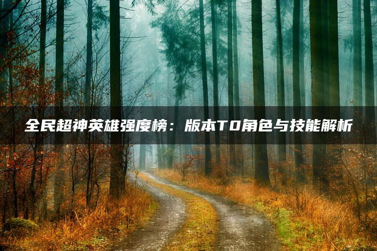 全民超神英雄强度榜：版本T0角色与技能解析