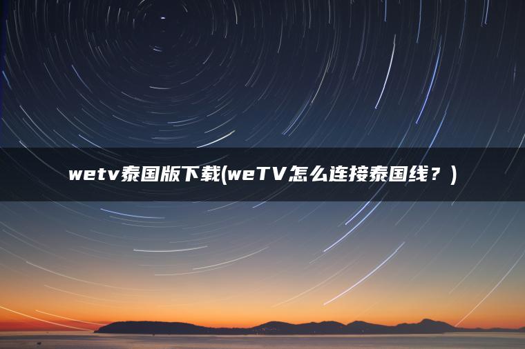 wetv泰国版下载(weTV怎么连接泰国线？)