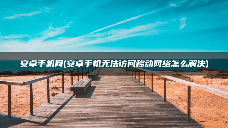 安卓手机网(安卓手机无法访问移动网络怎么解决)