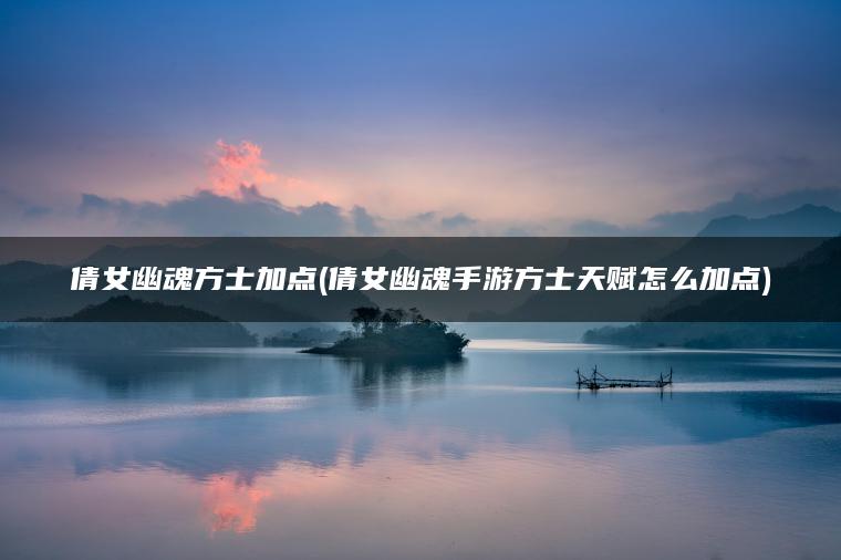 倩女幽魂方士加点(倩女幽魂手游方士天赋怎么加点)