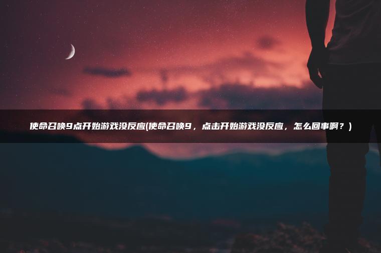 使命召唤9点开始游戏没反应(使命召唤9，点击开始游戏没反应，怎么回事啊？)