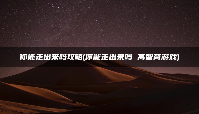 你能走出来吗攻略(你能走出来吗 高智商游戏)