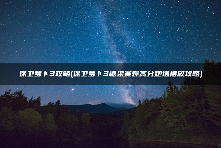 保卫萝卜3攻略(保卫萝卜3糖果赛爆高分炮塔摆放攻略)