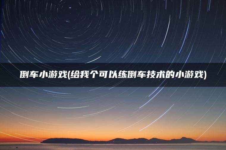 倒车小游戏(给我个可以练倒车技术的小游戏)