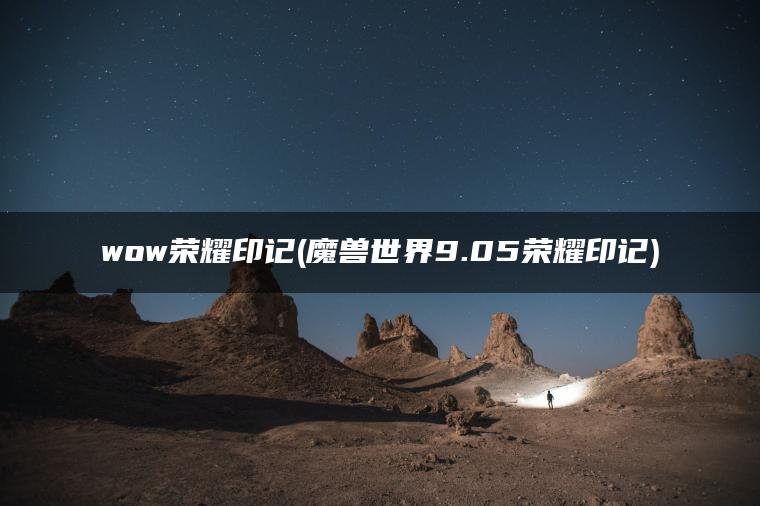 wow荣耀印记(魔兽世界9.05荣耀印记)