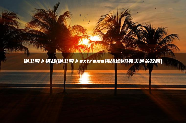 保卫萝卜挑战(保卫萝卜extreme挑战地图1完美通关攻略)