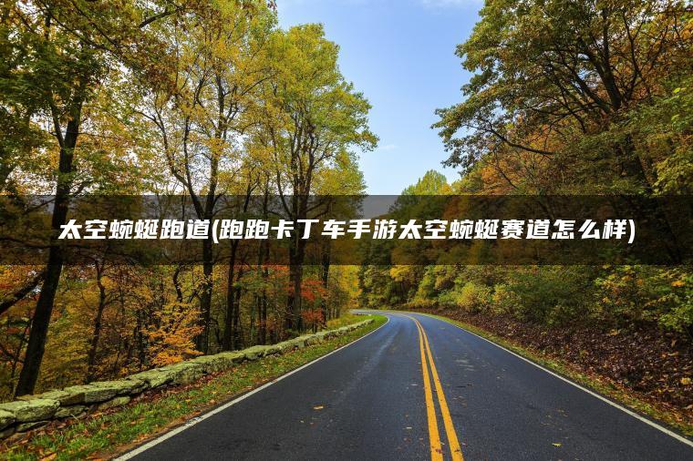 太空蜿蜒跑道(跑跑卡丁车手游太空蜿蜒赛道怎么样)