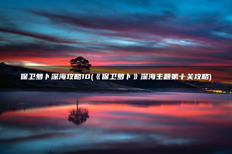 保卫萝卜深海攻略10(《保卫萝卜》深海主题第十关攻略)