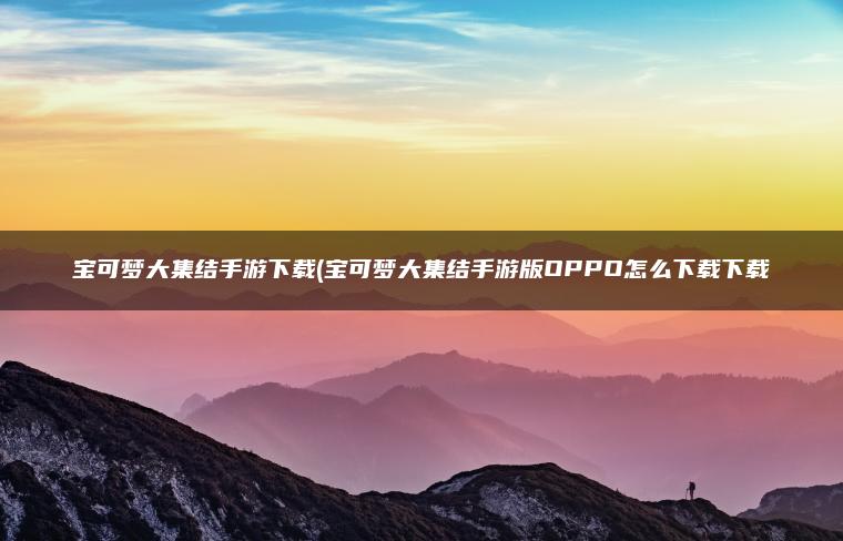 宝可梦大集结手游下载(宝可梦大集结手游版OPPO怎么下载下载