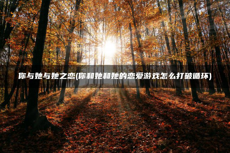 你与她与她之恋(你和她和她的恋爱游戏怎么打破循环)