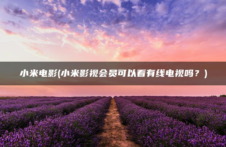 小米电影(小米影视会员可以看有线电视吗？)