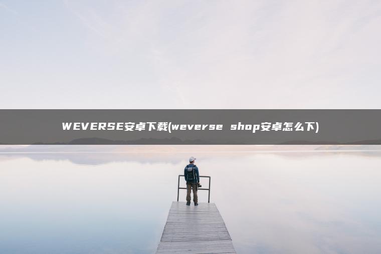 WEVERSE安卓下载(weverse shop安卓怎么下)