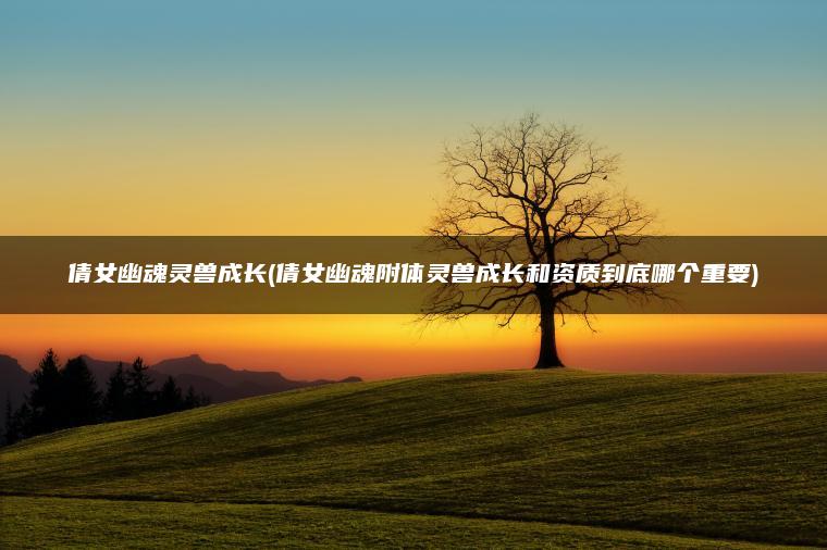 倩女幽魂灵兽成长(倩女幽魂附体灵兽成长和资质到底哪个重要)