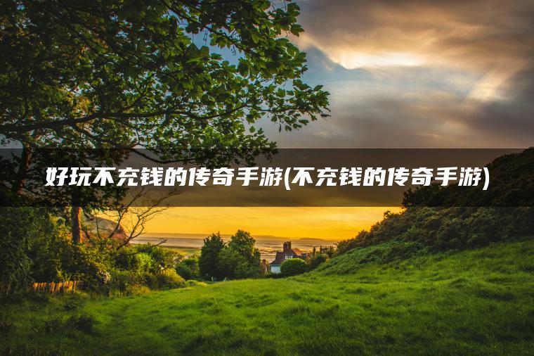 好玩不充钱的传奇手游(不充钱的传奇手游)