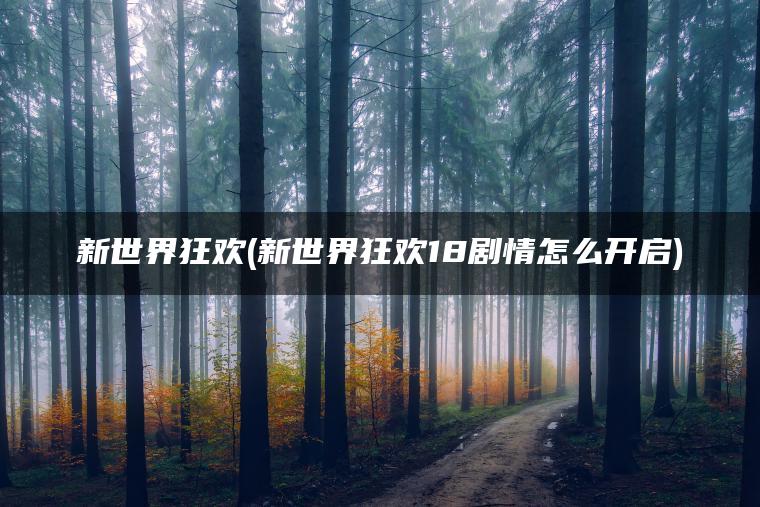新世界狂欢(新世界狂欢18剧情怎么开启)