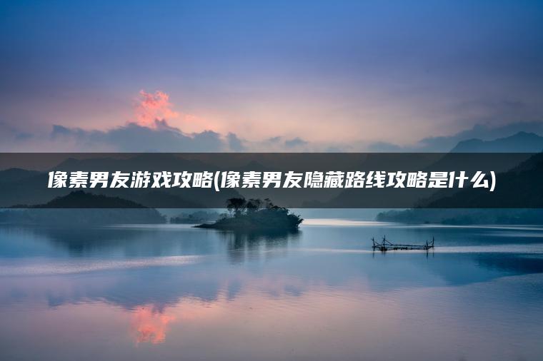 像素男友游戏攻略(像素男友隐藏路线攻略是什么)