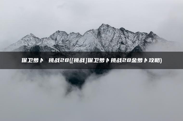 保卫萝卜 挑战28([挑战]保卫萝卜挑战28金萝卜攻略)