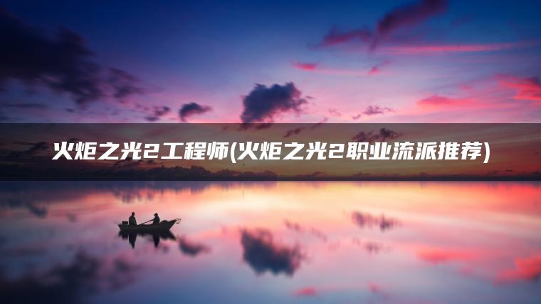 火炬之光2工程师(火炬之光2职业流派推荐)