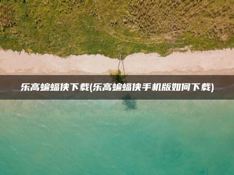 乐高蝙蝠侠下载(乐高蝙蝠侠手机版如何下载)