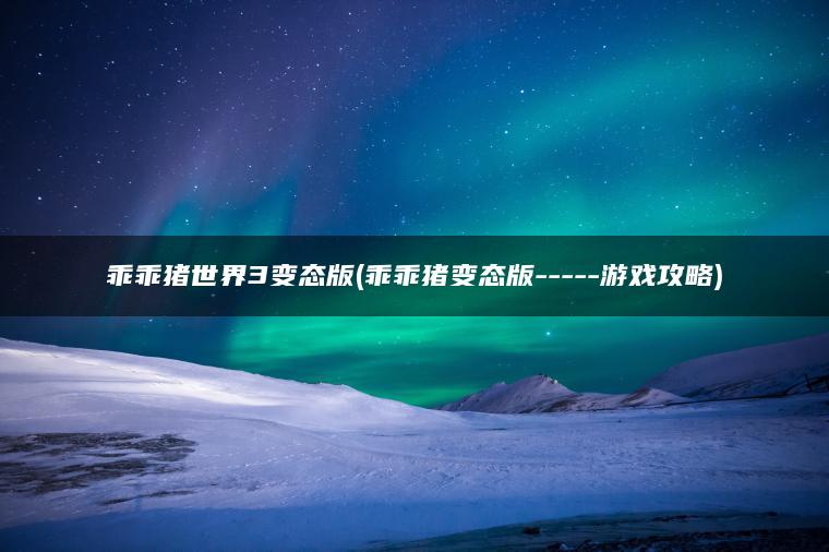 乖乖猪世界3变态版(乖乖猪变态版—–游戏攻略)