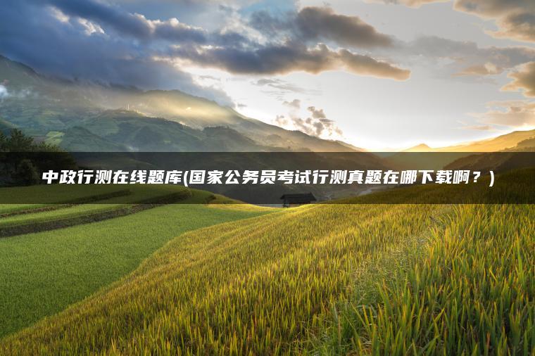 中政行测在线题库(国家公务员考试行测真题在哪下载啊？)