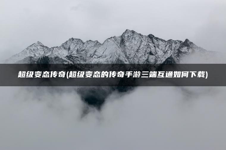 超级变态传奇(超级变态的传奇手游三端互通如何下载)