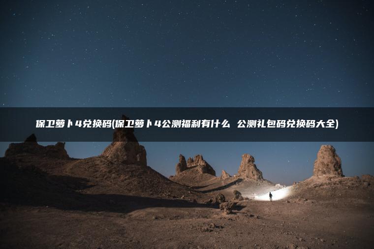 保卫萝卜4兑换码(保卫萝卜4公测福利有什么 公测礼包码兑换码大全)