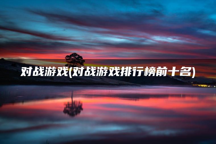 对战游戏(对战游戏排行榜前十名)