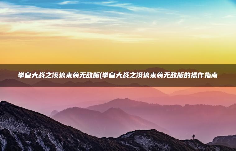 拳皇大战之饿狼来袭无敌版(拳皇大战之饿狼来袭无敌版的操作指南