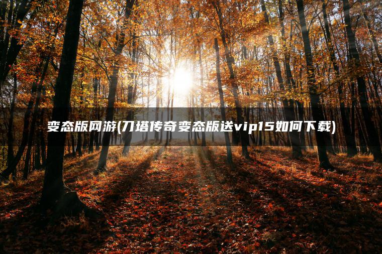 变态版网游(刀塔传奇变态版送vip15如何下载)