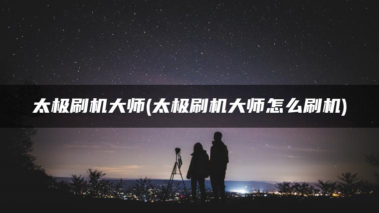 太极刷机大师(太极刷机大师怎么刷机)