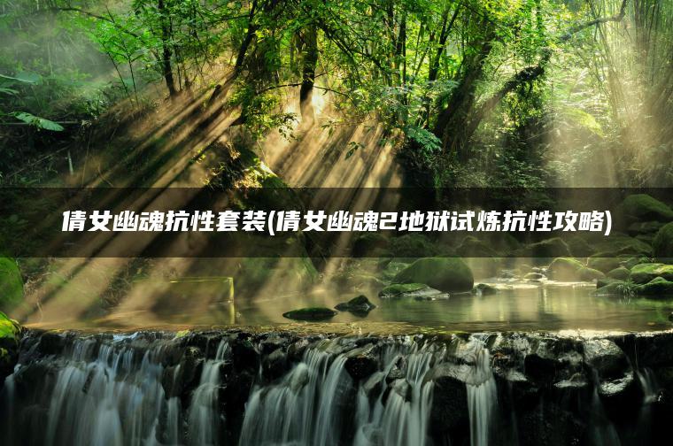 倩女幽魂抗性套装(倩女幽魂2地狱试炼抗性攻略)